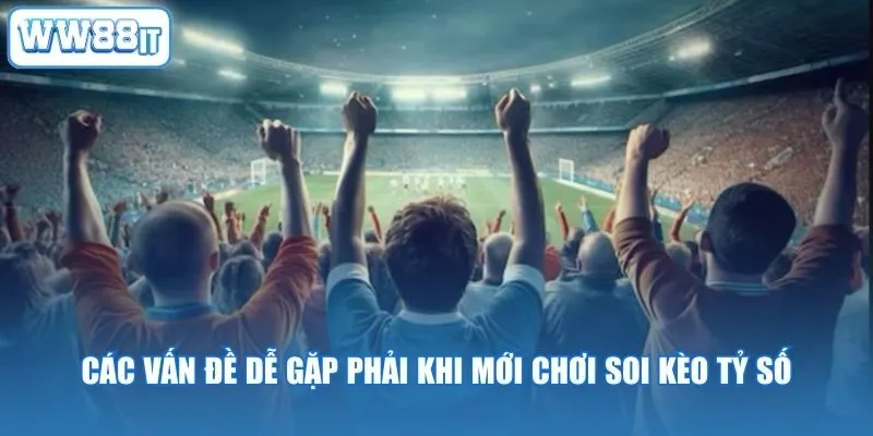 Các vấn đề dễ gặp phải khi mới chơi soi kèo tỷ số