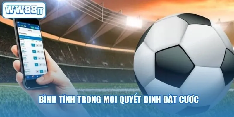 Bình tĩnh trong mọi quyết định đặt cược